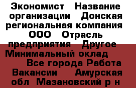 Экономист › Название организации ­ Донская региональная компания, ООО › Отрасль предприятия ­ Другое › Минимальный оклад ­ 23 000 - Все города Работа » Вакансии   . Амурская обл.,Мазановский р-н